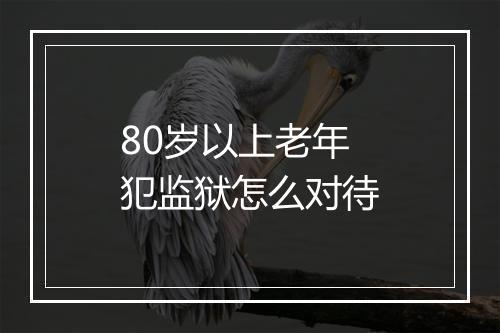 80岁以上老年犯监狱怎么对待