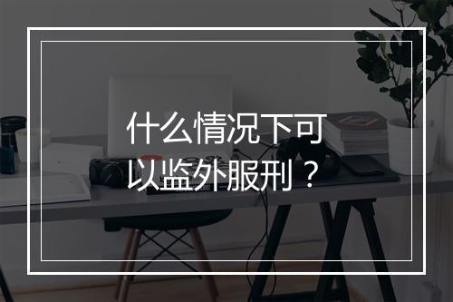 什么情况下可以监外服刑？
