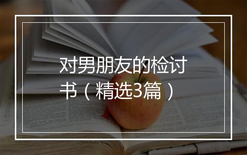 对男朋友的检讨书（精选3篇）