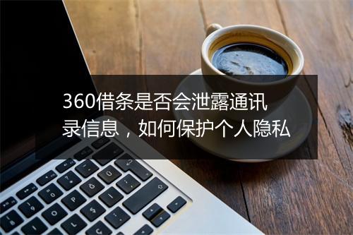 360借条是否会泄露通讯录信息，如何保护个人隐私