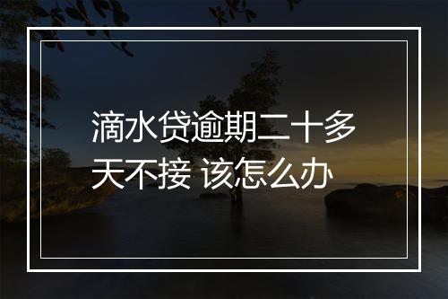 滴水贷逾期二十多天不接 该怎么办