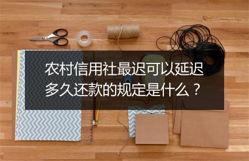 农村信用社最迟可以延迟多久还款的规定是什么？
