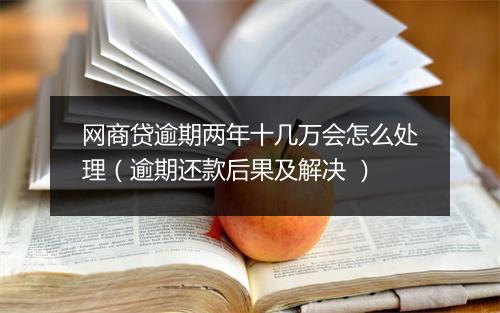 网商贷逾期两年十几万会怎么处理（逾期还款后果及解决 ）