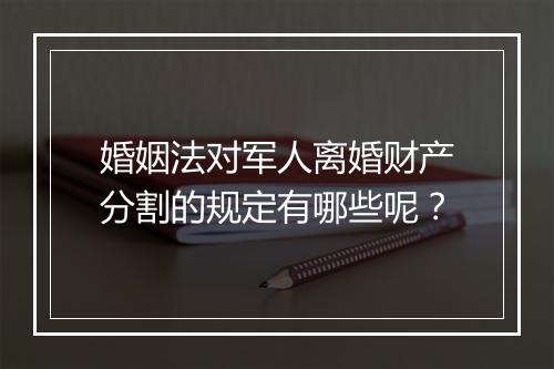 婚姻法对军人离婚财产分割的规定有哪些呢？