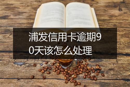 浦发信用卡逾期90天该怎么处理