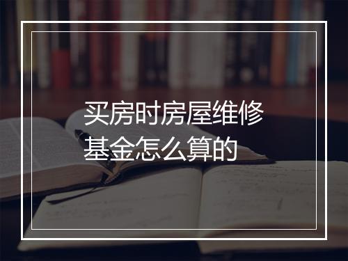 买房时房屋维修基金怎么算的