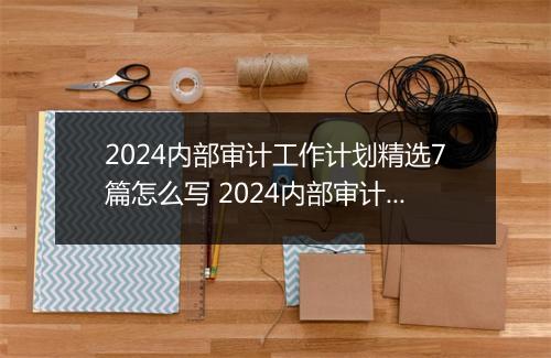 2024内部审计工作计划精选7篇怎么写 2024内部审计工作计划精选7篇