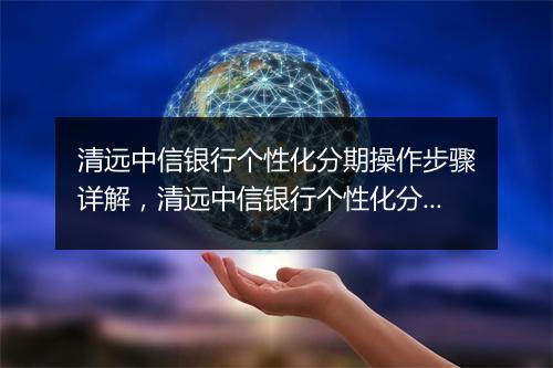 清远中信银行个性化分期操作步骤详解，清远中信银行个性化分期办理流程