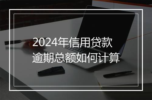 2024年信用贷款逾期总额如何计算