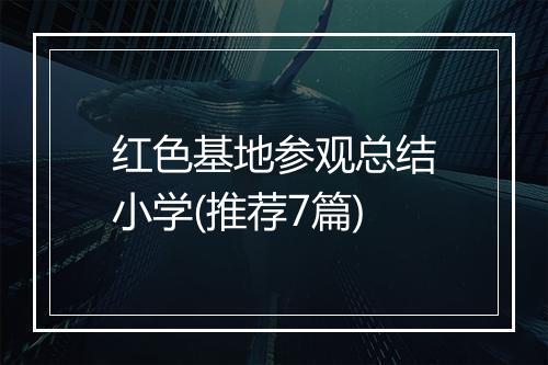 红色基地参观总结小学(推荐7篇)