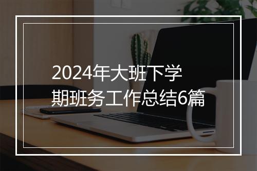 2024年大班下学期班务工作总结6篇