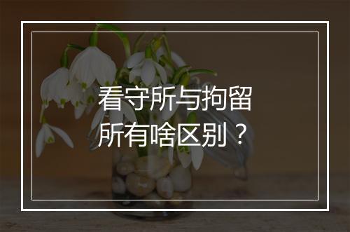 看守所与拘留所有啥区别？