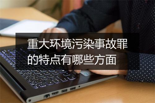 重大环境污染事故罪的特点有哪些方面
