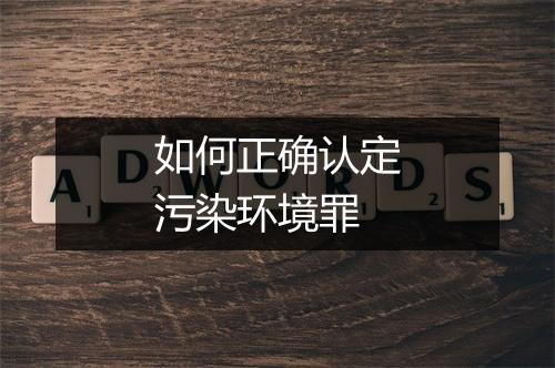 如何正确认定污染环境罪