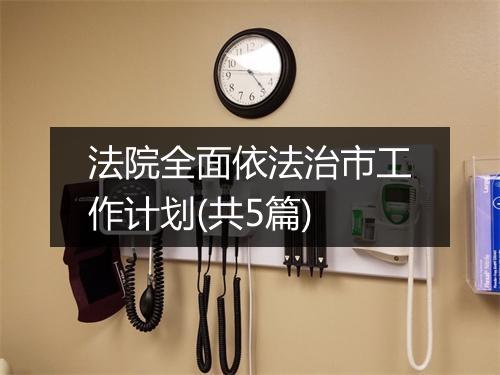 法院全面依法治市工作计划(共5篇)