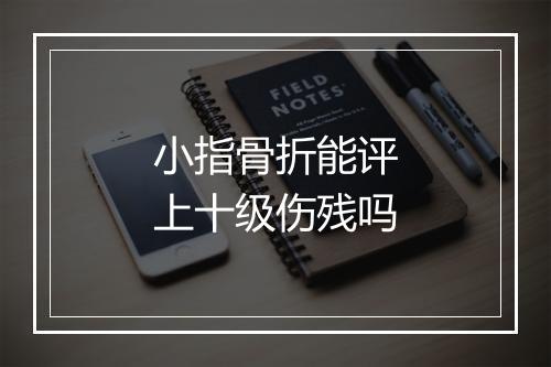 小指骨折能评上十级伤残吗