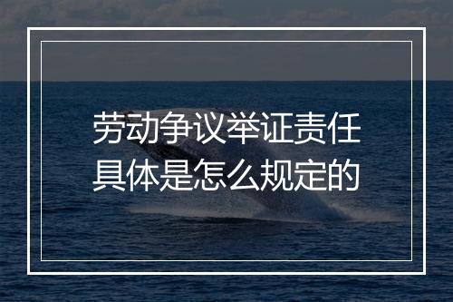 劳动争议举证责任具体是怎么规定的