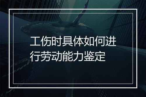 工伤时具体如何进行劳动能力鉴定