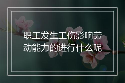 职工发生工伤影响劳动能力的进行什么呢