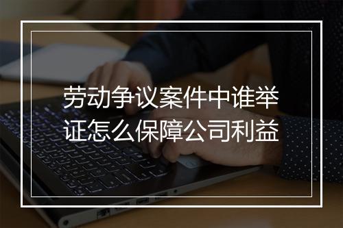 劳动争议案件中谁举证怎么保障公司利益
