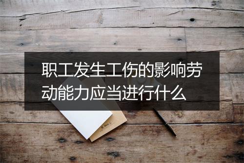职工发生工伤的影响劳动能力应当进行什么