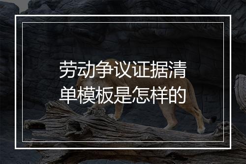 劳动争议证据清单模板是怎样的