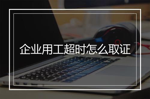 企业用工超时怎么取证