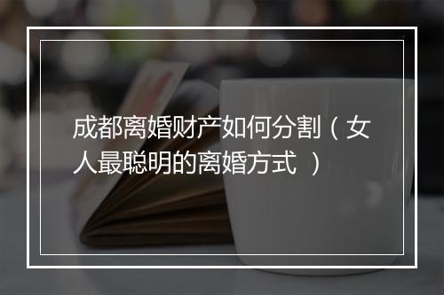 成都离婚财产如何分割（女人最聪明的离婚方式 ）