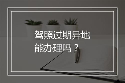 驾照过期异地能办理吗？