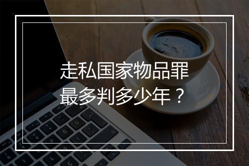 走私国家物品罪最多判多少年？