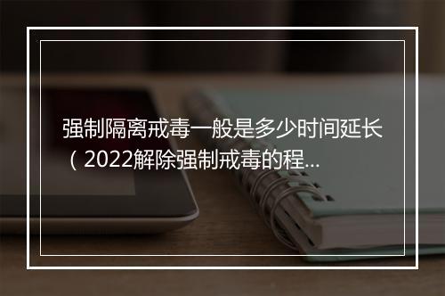 强制隔离戒毒一般是多少时间延长（2022解除强制戒毒的程序）