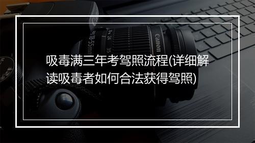 吸毒满三年考驾照流程(详细解读吸毒者如何合法获得驾照)