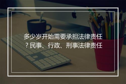多少岁开始需要承担法律责任？民事、行政、刑事法律责任