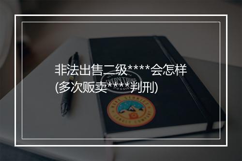 非法出售二级****会怎样(多次贩卖****判刑)