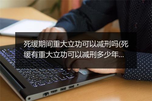 死缓期间重大立功可以减刑吗(死缓有重大立功可以减刑多少年)