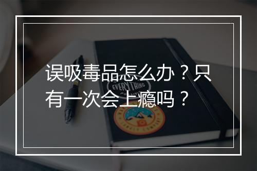 误吸毒品怎么办？只有一次会上瘾吗？