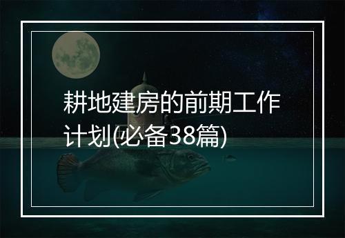 耕地建房的前期工作计划(必备38篇)