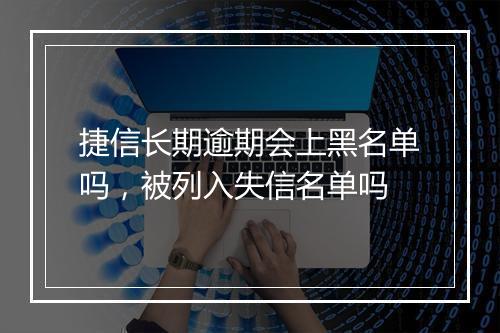 捷信长期逾期会上黑名单吗，被列入失信名单吗