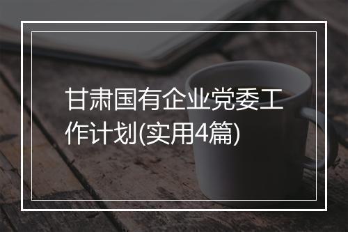 甘肃国有企业党委工作计划(实用4篇)