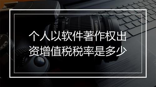 个人以软件著作权出资增值税税率是多少