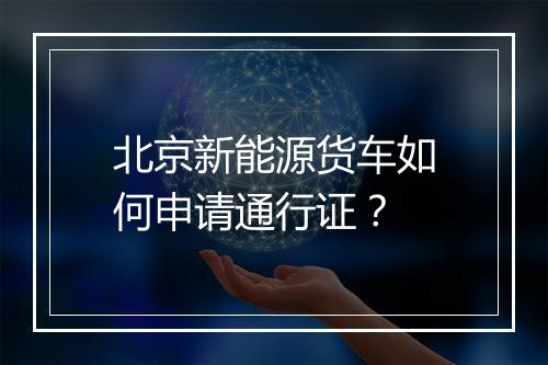 北京新能源货车如何申请通行证？