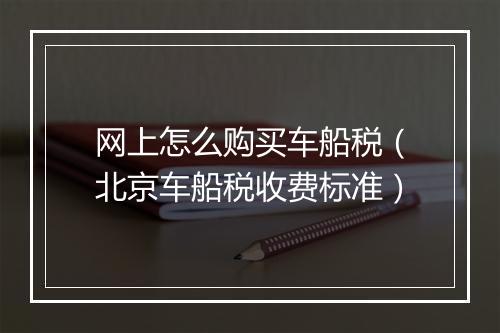 网上怎么购买车船税（北京车船税收费标准）