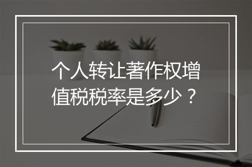 个人转让著作权增值税税率是多少？