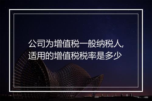 公司为增值税一般纳税人,适用的增值税税率是多少