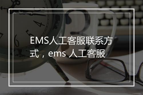 EMS人工客服联系方式，ems 人工客服