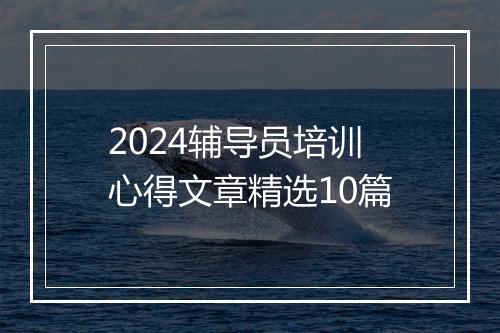 2024辅导员培训心得文章精选10篇