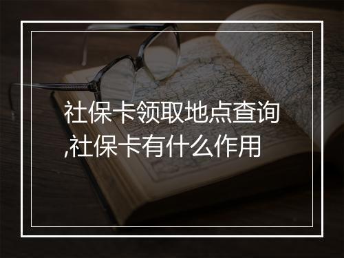社保卡领取地点查询,社保卡有什么作用