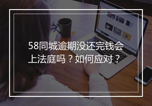 58同城逾期没还完钱会上法庭吗？如何应对？