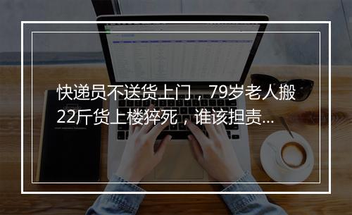 快递员不送货上门，79岁老人搬22斤货上楼猝死，谁该担责？