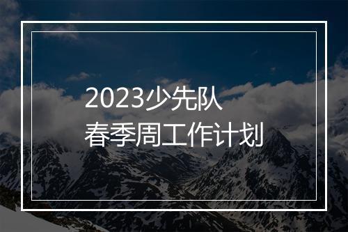 2023少先队春季周工作计划